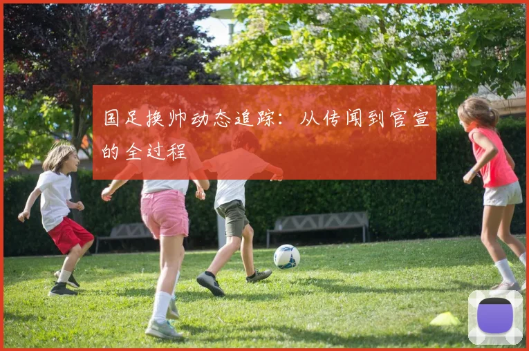 国足换帅动态追踪：从传闻到官宣的全过程