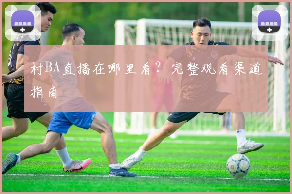 村BA直播在哪里看？完整观看渠道指南